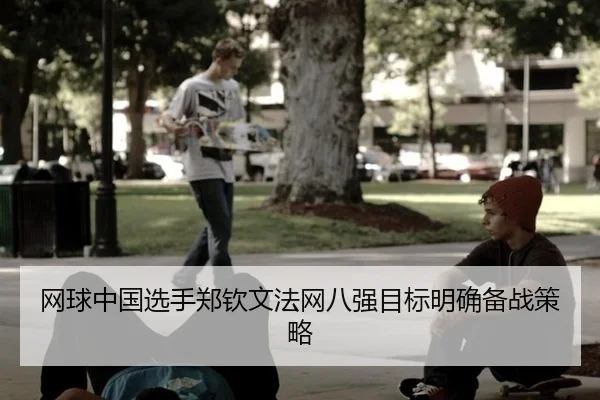 网球中国选手郑钦文法网八强目标明确备战策略