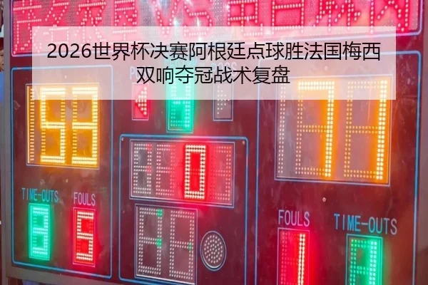 2026世界杯决赛阿根廷点球胜法国梅西双响夺冠战术复盘